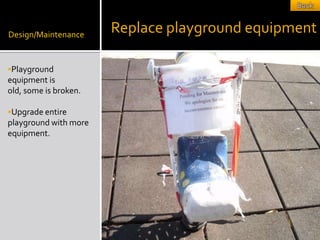 Design/Maintenance
                       Replace playground equipment

Playground
equipment is
old, some is broken.

Upgrade entire
playground with more
equipment.
 