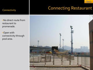 Connectivity
                        Connecting Restaurant

No direct route from
restaurant to
promenade.

Open with
connectivity through
pool area.
 