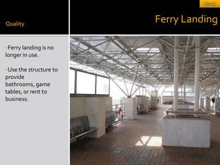 Quality
                        Ferry Landing

Ferry landing is no
longer in use.

Use the structure to
provide
bathrooms, game
tables, or rent to
business.
 