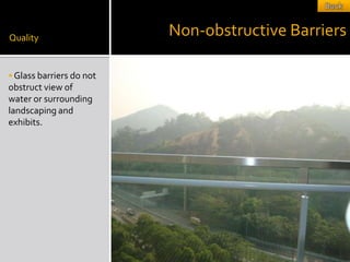 Quality
                          Non-obstructive Barriers

 Glass barriers do not
obstruct view of
water or surrounding
landscaping and
exhibits.
 