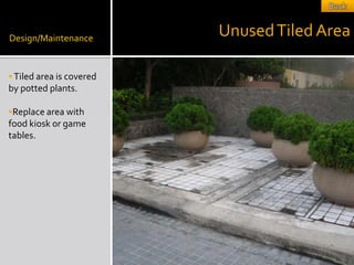 Design/Maintenance
                          Unused Tiled Area

 Tiled area is covered
by potted plants.

Replace area with
food kiosk or game
tables.
 