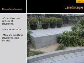 Design/Maintenance
                        Landscape

 Cement block on
east side of
playground.

 Remove structure.

Move and build large
playground above
this area.
 