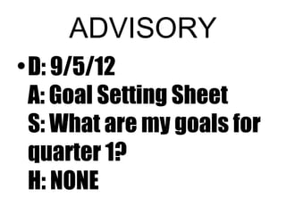 ADVISORY
• D: 9/5/12
  A: Goal Setting Sheet
  S: What are my goals for
  quarter 1?
  H: NONE
 