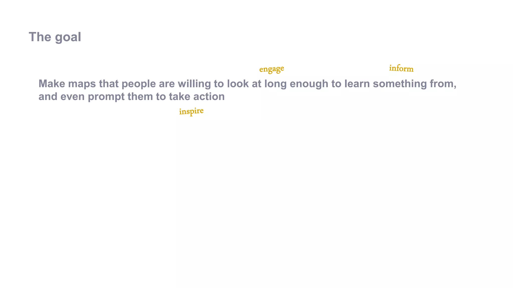 Make maps that people are willing to look at long enough to learn something from,
and even prompt them to take action
The goal
 