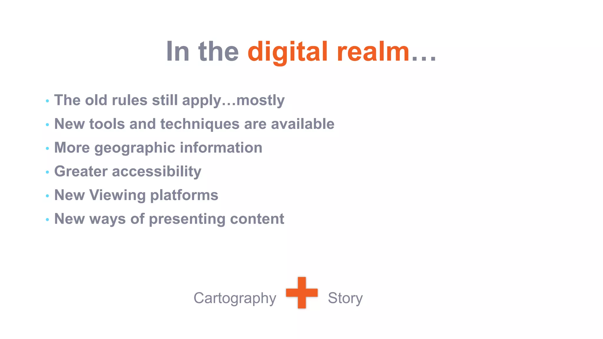 In the digital realm…
• The old rules still apply…mostly
• New tools and techniques are available
• More geographic information
• Greater accessibility
• New Viewing platforms
• New ways of presenting content
+Cartography Story
 
