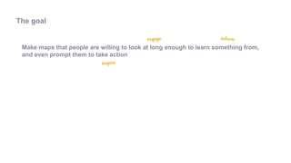 Make maps that people are willing to look at long enough to learn something from,
and even prompt them to take action
The goal
 