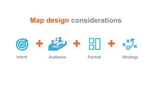 Map design considerations
Intent Audience Format Strategy
 