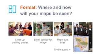 Format: Where and how
will your maps be seen?
 