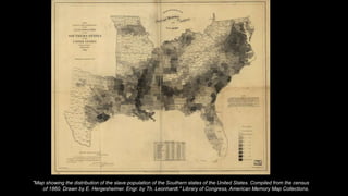 "Map showing the distribution of the slave population of the Southern states of the United States. Compiled from the census
of 1860. Drawn by E. Hergesheimer. Engr. by Th. Leonhardt." Library of Congress, American Memory Map Collections.
 