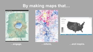 By making maps that…
…engage, …and inspire.…inform,
 
