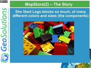 MapStore(2) – The Story
She liked Lego blocks so much, of many
different colors and sizes (the components)
 