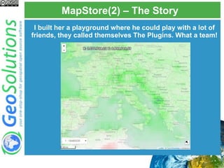 MapStore(2) – The Story
I built her a playground where he could play with a lot of
friends, they called themselves The Plugins. What a team!
 