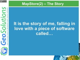 MapStore(2) – The Story
It is the story of me, falling in
love with a piece of software
called…
 
