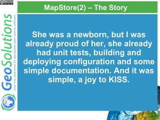 MapStore(2) – The Story
She was a newborn, but I was
already proud of her, she already
had unit tests, building and
deploying configuration and some
simple documentation. And it was
simple, a joy to KISS.
 