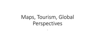 Maps, Tourism, Global
Perspectives
.
 