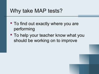 Why take MAP tests?

 To find out exactly where you are
  performing
 To help your teacher know what you
  should be working on to improve
 