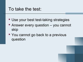 To take the test:

 Use your best test-taking strategies
 Answer every question – you cannot
  skip
 You cannot go back to a previous
  question
 