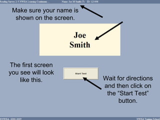 Make sure your name is
  shown on the screen.




The first screen
you see will look
    like this.            Wait for directions
                          and then click on
                           the “Start Test”
                                button.
 