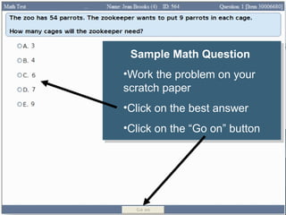 Sample Math Question
 Sample Math Question
••Work the problem on your
 Work the problem on your
scratch paper
 scratch paper
••Click on the best answer
 Click on the best answer
••Click on the “Go on” button
 Click on the “Go on” button
 