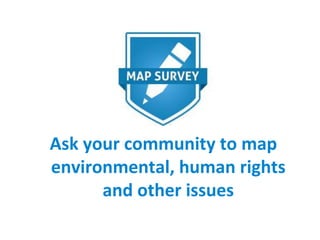 Ask your community to map
environmental, human rights
and other issues
 