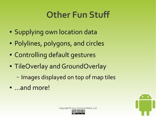 Copyright © 2013 CommonsWare, LLC
Other Fun Stuff
● Supplying own location data
● Polylines, polygons, and circles
● Controlling default gestures
● TileOverlay and GroundOverlay
– Images displayed on top of map tiles
● ...and more!
 