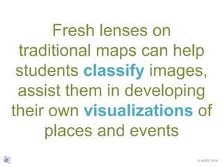 © ASIDE 2016
Fresh lenses on
traditional maps can help
students classify images,
assist them in developing
their own visualizations of
places and events
 