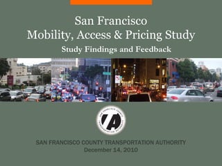 SAN FRANCISCO COUNTY TRANSPORTATION AUTHORITY
December 14, 2010
Study Findings and Feedback
San Francisco
Mobility, Access & Pricing Study
 