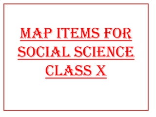 MAP ITEMS FOR
SOCIAL SCIENCE
CLASS X
 