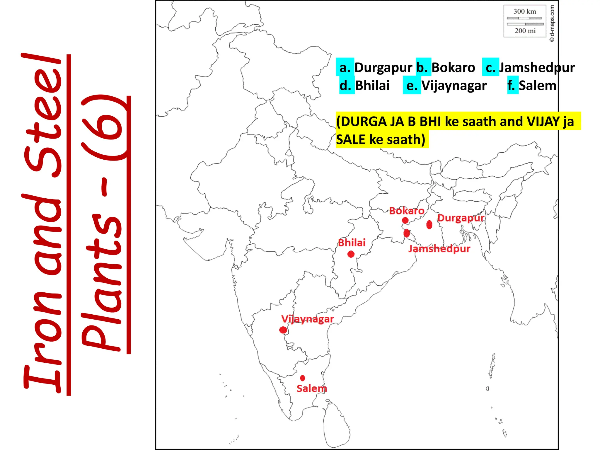 Iron
and
Steel
Plants
–
(6)
a. Durgapur b. Bokaro c. Jamshedpur
d. Bhilai e. Vijaynagar f. Salem
(DURGA JA B BHI ke saath and VIJAY ja
SALE ke saath)
 