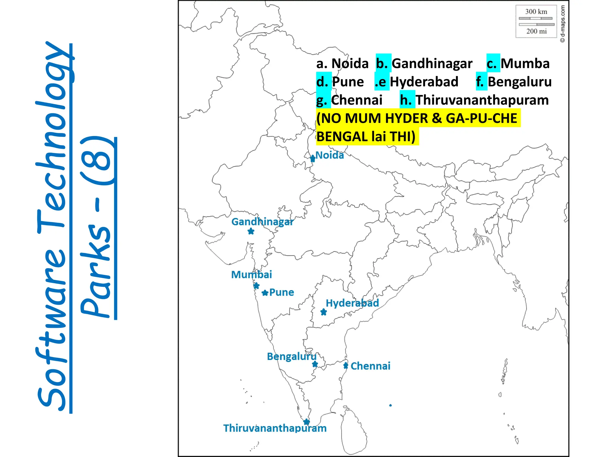 Software
Technology
Parks
–
(8)
a. Noida b. Gandhinagar c. Mumba
d. Pune .e Hyderabad f. Bengaluru
g. Chennai h. Thiruvananthapuram
(NO MUM HYDER & GA-PU-CHE
BENGAL lai THI)
 