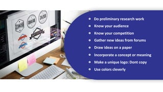 Do preliminary research work
Know your audience
Know your competition
Gather new ideas from forums
Draw ideas on a paper
Incorporate a concept or meaning
Make a unique logo: Dont copy
Use colors cleverly
 
