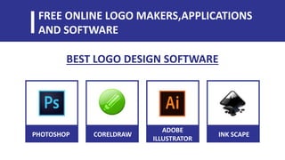 FREE ONLINE LOGO MAKERS,APPLICATIONS
AND SOFTWARE
BEST LOGO DESIGN SOFTWARE
PHOTOSHOP CORELDRAW
ADOBE
ILLUSTRATOR
INK SCAPE
 