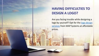 HAVING DIFFICULTIES TO
DESIGN A LOGO?
Are you facing trouble while designing a
logo by yourself? Opt for the logo design
services from MAP Systems at affordable
prices.
 