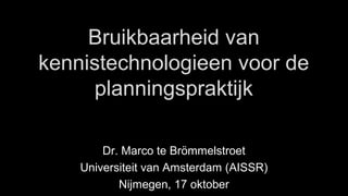 Bruikbaarheid van
kennistechnologieen voor de
planningspraktijk
Dr. Marco te Brömmelstroet
Universiteit van Amsterdam (AISSR)
Nijmegen, 17 oktober
 