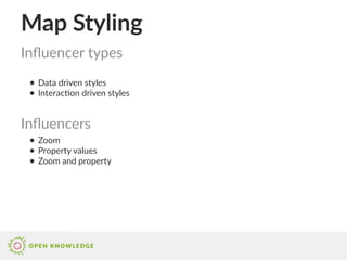 Map Styling
Influencer types
● Data driven styles
● Interaction driven styles
● Zoom
● Property values
● Zoom and property
Influencers
 