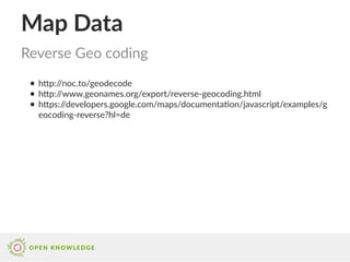 Map Data
● http://noc.to/geodecode
● http://www.geonames.org/export/reverse-geocoding.html
● https://developers.google.com/maps/documentation/javascript/examples/g
eocoding-reverse?hl=de
Reverse Geo coding
 