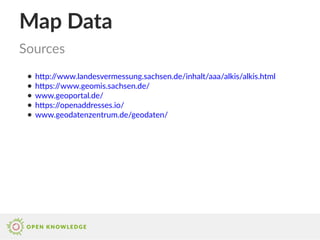 Map Data
● http://www.landesvermessung.sachsen.de/inhalt/aaa/alkis/alkis.html
● https://www.geomis.sachsen.de/
● www.geoportal.de/
● https://openaddresses.io/
● www.geodatenzentrum.de/geodaten/
Sources
 