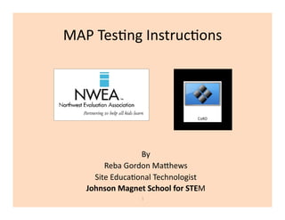 MAP Tes(ng Instruc(ons 




                 By 
        Reba Gordon Ma8hews 
     Site Educa(onal Technologist 
   Johnson Magnet School for STEM 
                 1 
 