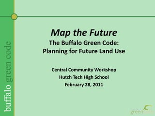Map the FutureThe Buffalo Green Code:Planning for Future Land Use  Central Community Workshop Hutch Tech High School February 28, 2011 