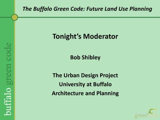 Tonight’s ModeratorBob ShibleyThe Urban Design ProjectUniversity at Buffalo Architecture and PlanningThe Buffalo Green Code: Future Land Use Planning