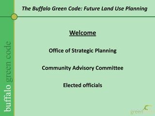 The Buffalo Green Code: Future Land Use PlanningWelcomeOffice of Strategic PlanningCommunity Advisory CommitteeElected officials