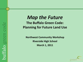 Map the FutureThe Buffalo Green Code:Planning for Future Land Use ,[object Object],Northwest Community Workshop,[object Object],Riverside High School,[object Object],March 1, 2011,[object Object]