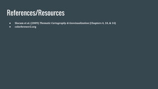 References/Resources
● Slocum et al. (2009) Thematic Cartography & Geovisualization (Chapters 4, 10, & 14)
● colorbrewer2.org
 