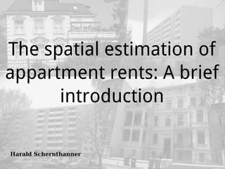 harald@schernthanner.de 1/10
The spatial estimation of
appartment rents: A brief
introduction
Harald Schernthanner
 