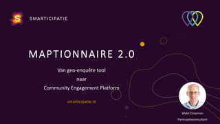 MAPTIONNAIRE 2.0
Van geo-enquête tool
naar
Community Engagement Platform
smarticipatie.nl
Wyko Coopman
Participatieconsultant
 