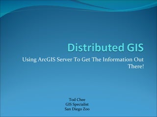 Using ArcGIS Server To Get The Information Out There! Tod Chee GIS Specialist San Diego Zoo 
