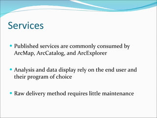 Services Published services are commonly consumed by ArcMap, ArcCatalog, and ArcExplorer Analysis and data display rely on the end user and their program of choice Raw delivery method requires little maintenance 
