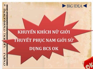 ►BIG IDEA◄ 
KHUYẾN KHÍCH NỮ GIỚI 
THUYẾT PHỤC NAM GiỚI SỬ 
DỤNG BCS OK 
 
