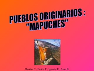 PUEBLOS ORIGINARIOS : &quot;MAPUCHES&quot; Martina C., Emilia F., Ignacio R., Aron B. 