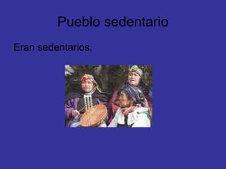 Pueblo sedentario
Eran sedentarios.
 